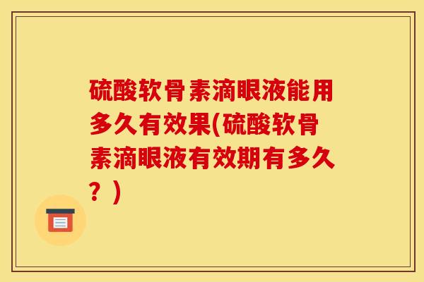 硫酸软骨素滴眼液能用多久有效果(硫酸软骨素滴眼液有效期有多久？)