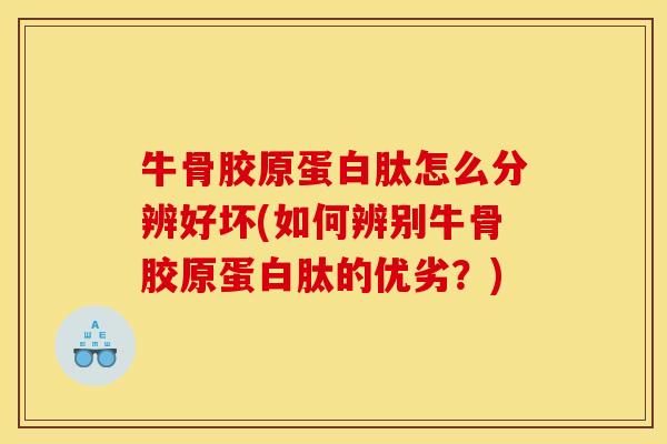 牛骨胶原蛋白肽怎么分辨好坏(如何辨别牛骨胶原蛋白肽的优劣？)