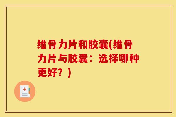 维骨力片和胶囊(维骨力片与胶囊：选择哪种更好？)