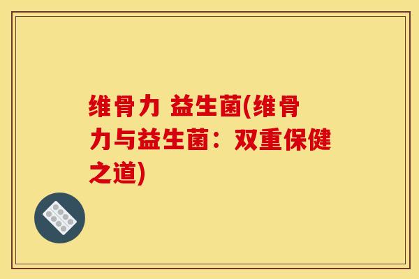 维骨力 益生菌(维骨力与益生菌：双重保健之道)