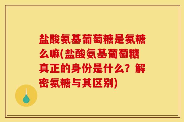 盐酸氨基葡萄糖是氨糖么嘛(盐酸氨基葡萄糖真正的身份是什么？解密氨糖与其区别)