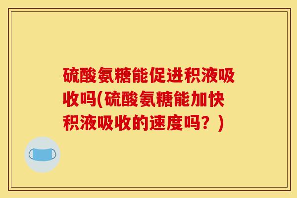 硫酸氨糖能促进积液吸收吗(硫酸氨糖能加快积液吸收的速度吗？)