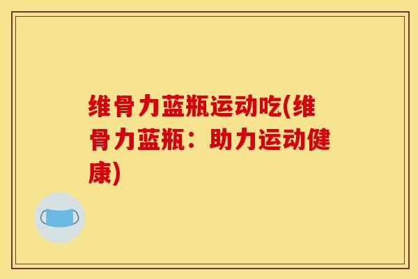 维骨力蓝瓶运动吃(维骨力蓝瓶:助力运动健康) 维骨力蓝瓶运动吃(维骨力蓝瓶:助力运动健康)