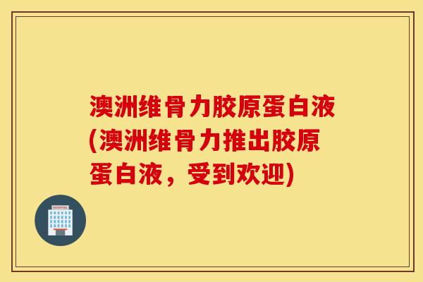澳洲维骨力胶原蛋白液(澳洲维骨力推出胶原蛋白液，受到欢迎)