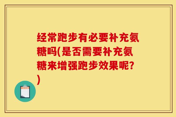 经常跑步有必要补充氨糖吗(是否需要补充氨糖来增强跑步效果呢？)
