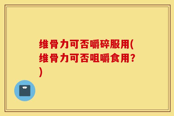 维骨力可否嚼碎服用(维骨力可否咀嚼食用？)