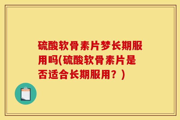 硫酸软骨素片梦长期服用吗(硫酸软骨素片是否适合长期服用？)
