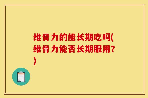维骨力的能长期吃吗(维骨力能否长期服用？)
