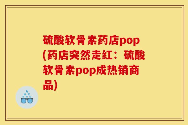 硫酸软骨素药店pop(药店突然走红：硫酸软骨素pop成热销商品)