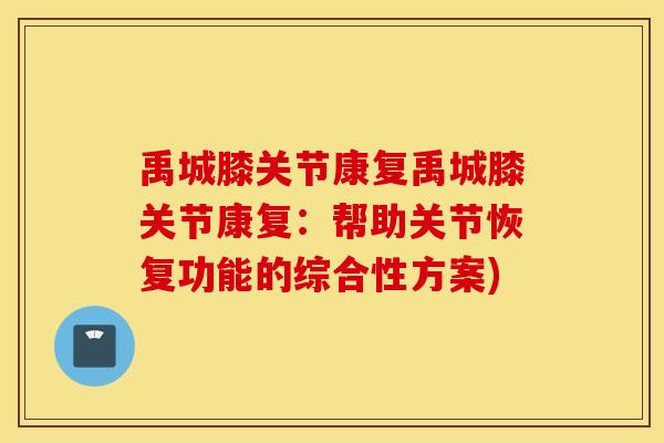 禹城膝关节康复禹城膝关节康复：帮助关节恢复功能的综合性方案)