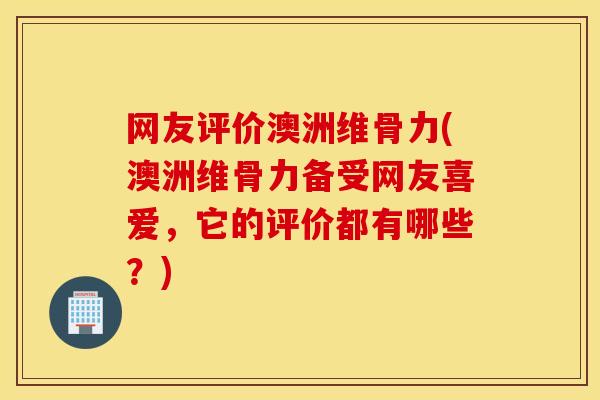 网友评价澳洲维骨力(澳洲维骨力备受网友喜爱，它的评价都有哪些？)