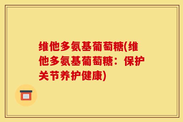 维他多氨基葡萄糖(维他多氨基葡萄糖：保护关节养护健康)