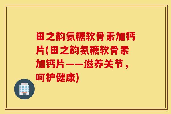田之韵氨糖软骨素加钙片(田之韵氨糖软骨素加钙片——滋养关节，呵护健康)