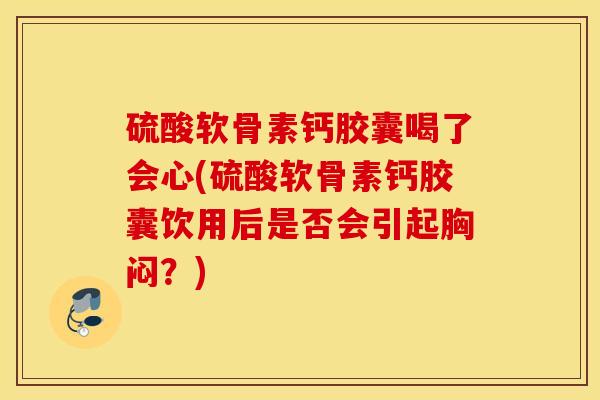 硫酸软骨素钙胶囊喝了会心(硫酸软骨素钙胶囊饮用后是否会引起胸闷？)