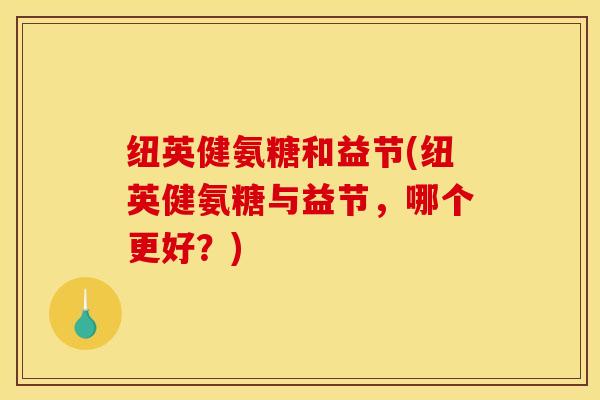 纽英健氨糖和益节(纽英健氨糖与益节，哪个更好？)