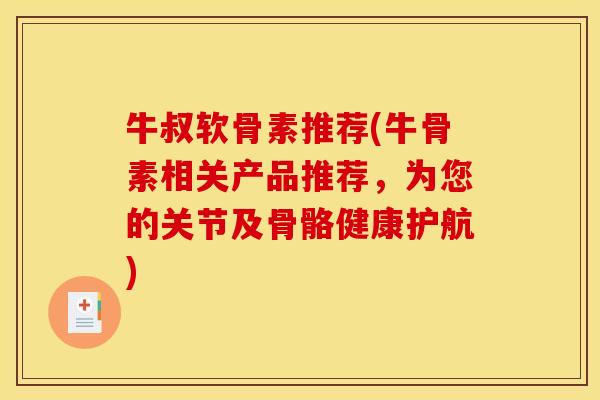 牛叔软骨素推荐(牛骨素相关产品推荐，为您的关节及骨骼健康护航)