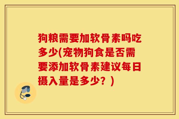 狗粮需要加软骨素吗吃多少(宠物狗食是否需要添加软骨素建议每日摄入量是多少？)