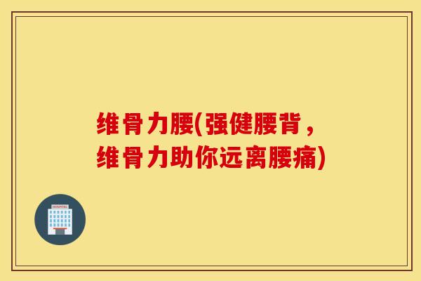 维骨力腰(强健腰背，维骨力助你远离腰痛)
