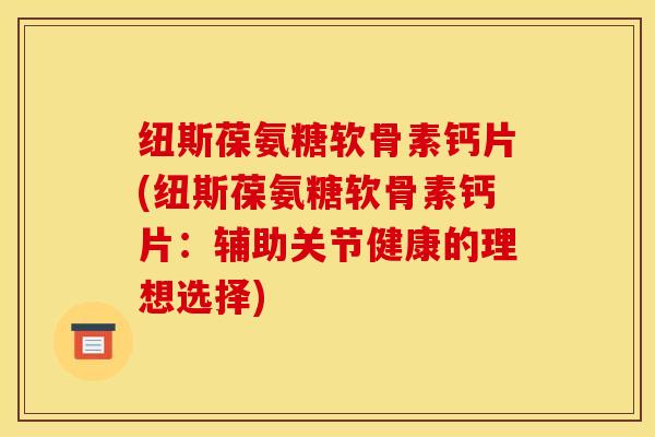 纽斯葆氨糖软骨素钙片(纽斯葆氨糖软骨素钙片：辅助关节健康的理想选择)