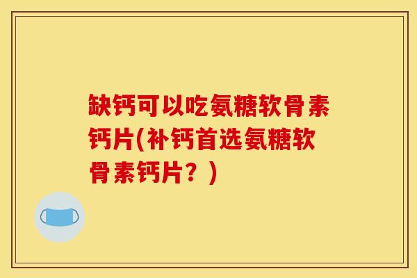 缺钙可以吃氨糖软骨素钙片(补钙首选氨糖软骨素钙片？)