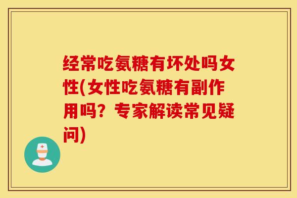 经常吃氨糖有坏处吗女性(女性吃氨糖有副作用吗?专家解读常见疑问) 经常吃氨糖有坏处吗女性(女性吃氨糖有副作用吗?专家解读常见疑问)