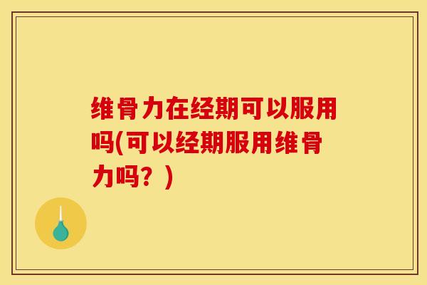 维骨力在经期可以服用吗(可以经期服用维骨力吗？)
