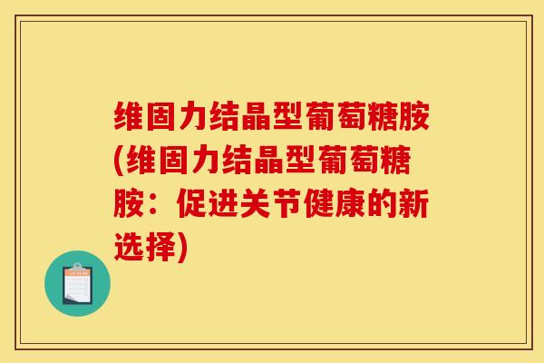 维固力结晶型葡萄糖胺(维固力结晶型葡萄糖胺：促进关节健康的新选择)