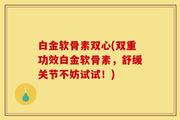 白金软骨素双心(双重功效白金软骨素，舒缓关节不妨试试！)