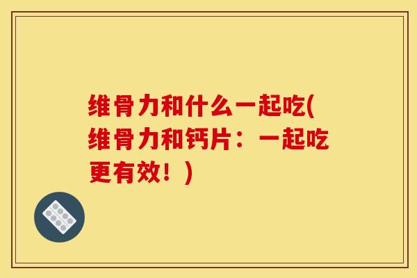 维骨力和什么一起吃(维骨力和钙片：一起吃更有效！)