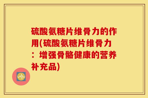 硫酸氨糖片维骨力的作用(硫酸氨糖片维骨力：增强骨骼健康的营养补充品)