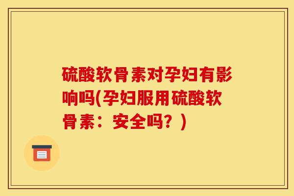 硫酸软骨素对孕妇有影响吗(孕妇服用硫酸软骨素：安全吗？)