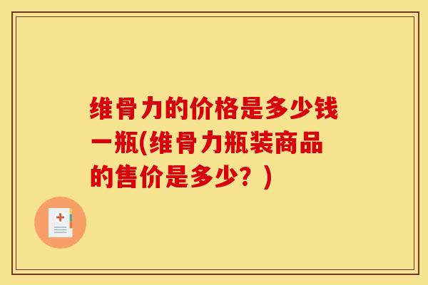 维骨力的价格是多少钱一瓶(维骨力瓶装商品的售价是多少？)