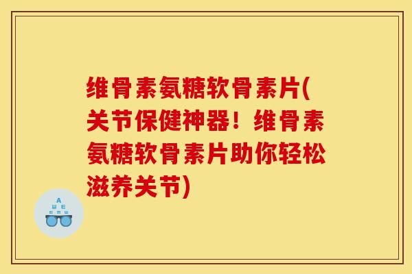维骨素氨糖软骨素片(关节保健神器！维骨素氨糖软骨素片助你轻松滋养关节)