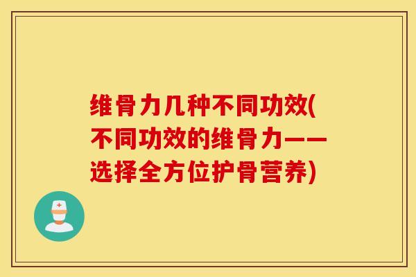 维骨力几种不同功效(不同功效的维骨力——选择全方位护骨营养)