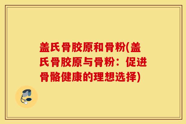 盖氏骨胶原和骨粉(盖氏骨胶原与骨粉:促进骨骼健康的理想选择) 盖氏骨胶原和骨粉(盖氏骨胶原与骨粉:促进骨骼健康的理想选择)