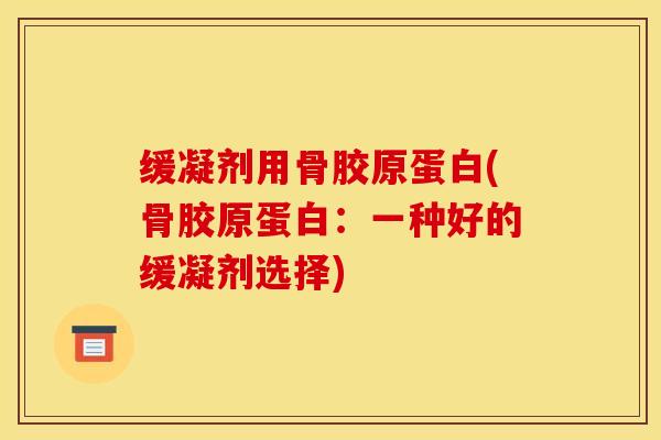 缓凝剂用骨胶原蛋白(骨胶原蛋白：一种好的缓凝剂选择)