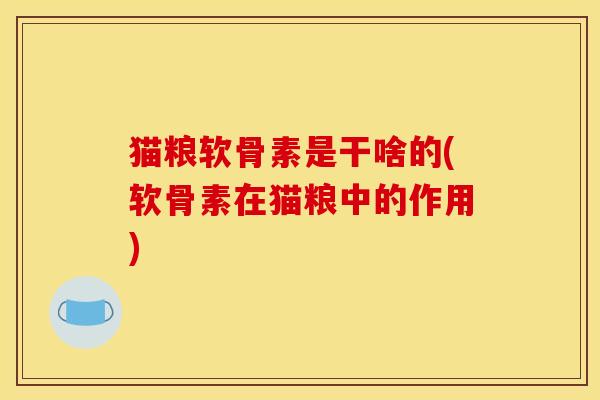 猫粮软骨素是干啥的(软骨素在猫粮中的作用)