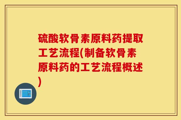 硫酸软骨素原料药提取工艺流程(制备软骨素原料药的工艺流程概述)