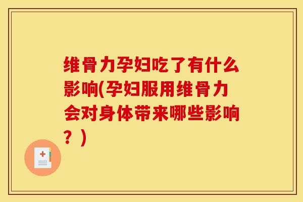 维骨力孕妇吃了有什么影响(孕妇服用维骨力会对身体带来哪些影响？)