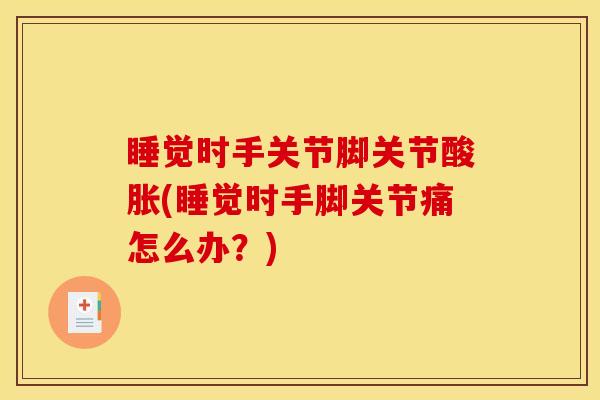 睡觉时手关节脚关节酸胀(睡觉时手脚关节痛怎么办？)