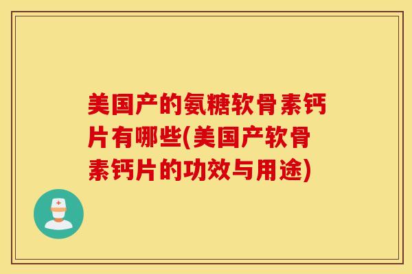 美国产的氨糖软骨素钙片有哪些(美国产软骨素钙片的功效与用途)