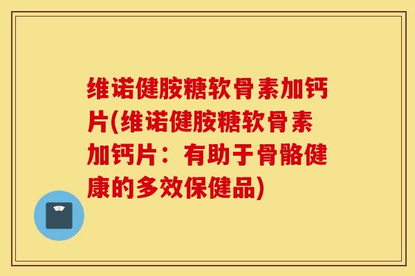 维诺健胺糖软骨素加钙片(维诺健胺糖软骨素加钙片：有助于骨骼健康的多效保健品)