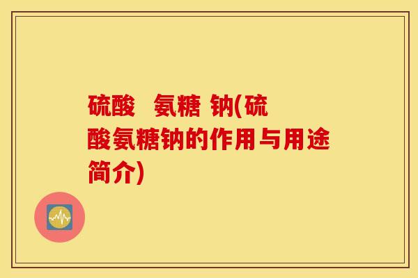 硫酸  氨糖 钠(硫酸氨糖钠的作用与用途简介)
