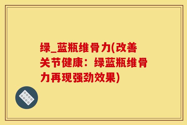 绿_蓝瓶维骨力(改善关节健康：绿蓝瓶维骨力再现强劲效果)