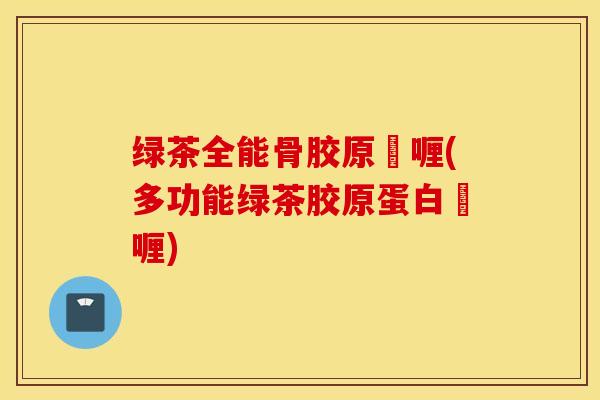 绿茶全能骨胶原啫喱(多功能绿茶胶原蛋白啫喱)