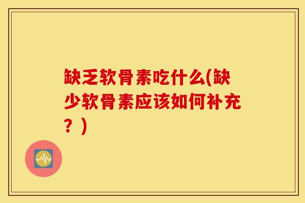缺乏软骨素吃什么(缺少软骨素应该如何补充？)