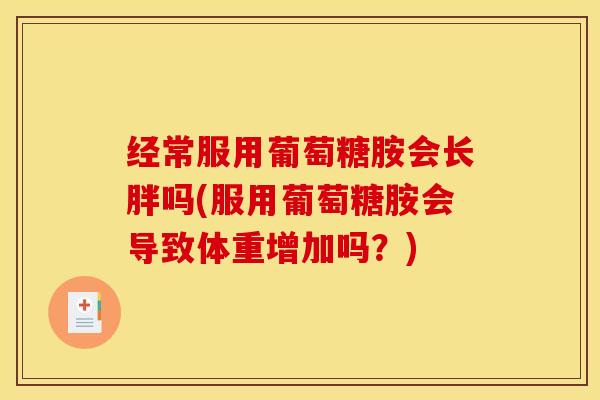 经常服用葡萄糖胺会长胖吗(服用葡萄糖胺会导致体重增加吗？)