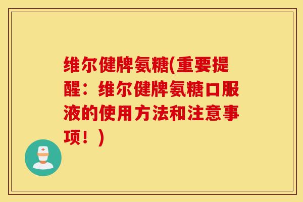 维尔健牌氨糖(重要提醒：维尔健牌氨糖口服液的使用方法和注意事项！)