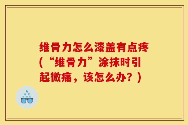 维骨力怎么漆盖有点疼(“维骨力”涂抹时引起微痛，该怎么办？)