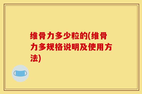 维骨力多少粒的(维骨力多规格说明及使用方法)